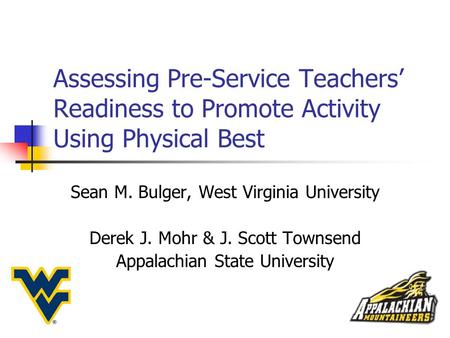 Assessing Pre-Service Teachers’ Readiness to Promote Activity Using Physical Best Sean M. Bulger, West Virginia University Derek J. Mohr & J. Scott Townsend.
