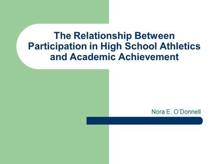The Relationship Between Participation in High School Athletics and Academic Achievement Nora E. O’Donnell.