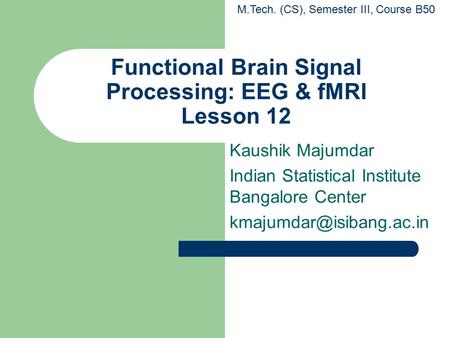 Functional Brain Signal Processing: EEG & fMRI Lesson 12 Kaushik Majumdar Indian Statistical Institute Bangalore Center M.Tech.