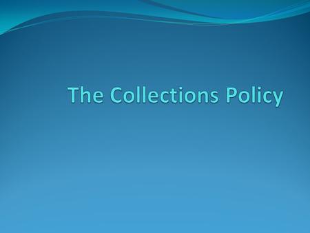 Why a Collections Policy Set the purpose of a museum’s collection Guide the staff in adding to the collection Guide the staff in future use of collection.