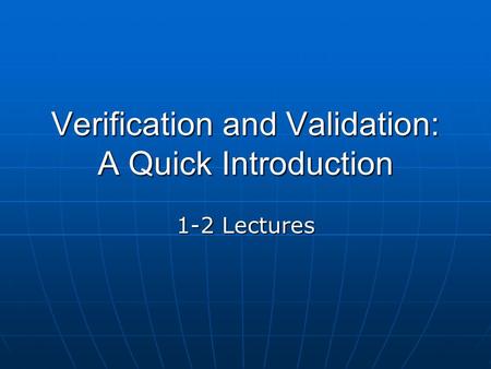 Verification and Validation: A Quick Introduction 1-2 Lectures.