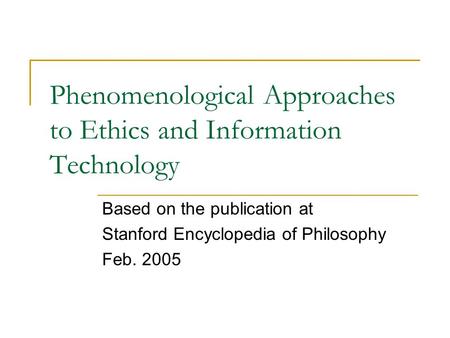 Phenomenological Approaches to Ethics and Information Technology Based on the publication at Stanford Encyclopedia of Philosophy Feb. 2005.