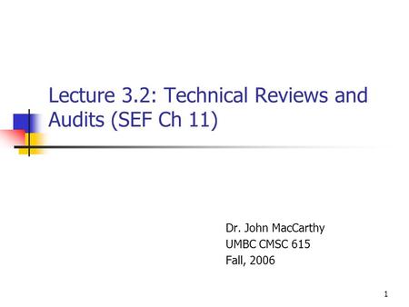 1 Lecture 3.2: Technical Reviews and Audits (SEF Ch 11) Dr. John MacCarthy UMBC CMSC 615 Fall, 2006.