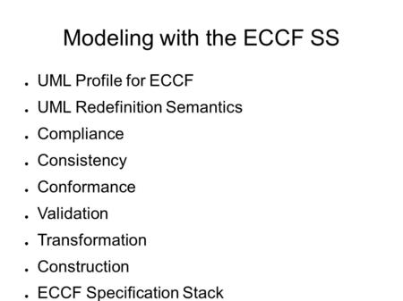 Modeling with the ECCF SS ● UML Profile for ECCF ● UML Redefinition Semantics ● Compliance ● Consistency ● Conformance ● Validation ● Transformation ●