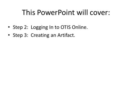 This PowerPoint will cover: Step 2: Logging In to OTIS Online. Step 3: Creating an Artifact.