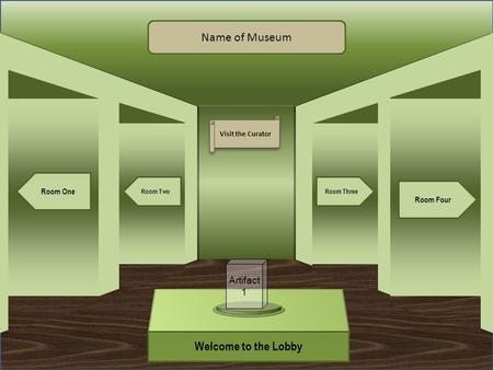 Museum Entrance Welcome to the Lobby Room One Room Two Room Four Room Three Name of Museum Visit the Curator Artifact 1.