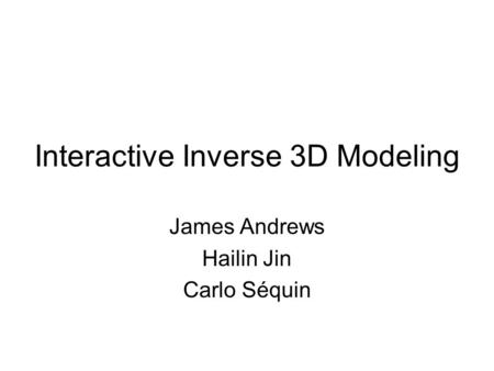 Interactive Inverse 3D Modeling James Andrews Hailin Jin Carlo Séquin.