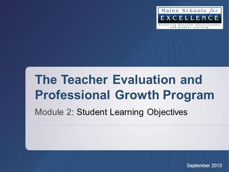 September 2013 The Teacher Evaluation and Professional Growth Program Module 2: Student Learning Objectives.
