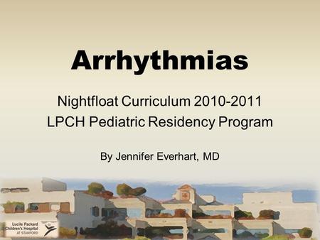 Arrhythmias Nightfloat Curriculum 2010-2011 LPCH Pediatric Residency Program By Jennifer Everhart, MD.