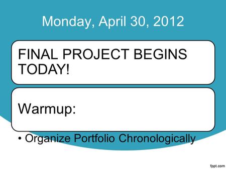 Monday, April 30, 2012 FINAL PROJECT BEGINS TODAY! Warmup: Organize Portfolio Chronologically.