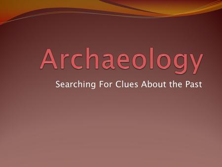 Searching For Clues About the Past. Hmmmm….What is it that Archaeologists REALLY do? What comes to your mind when you think about the work of archaeologists?