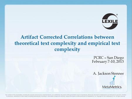 1 Artifact Corrected Correlations between theoretical text complexity and empirical text complexity PCRC – San Diego February 7-10, 2013 A.Jackson Stenner.