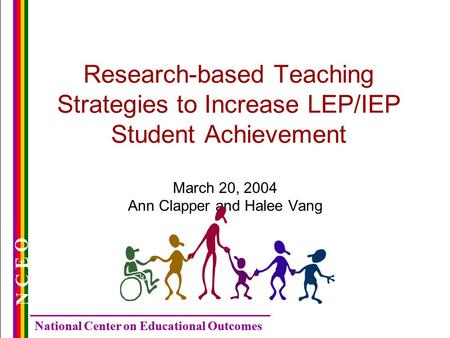 National Center on Educational Outcomes N C E O Research-based Teaching Strategies to Increase LEP/IEP Student Achievement March 20, 2004 Ann Clapper and.