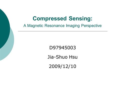 Compressed Sensing: A Magnetic Resonance Imaging Perspective D97945003 Jia-Shuo Hsu 2009/12/10.