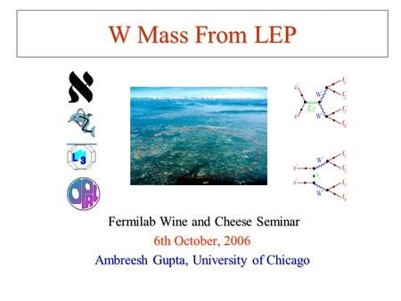 W Mass From LEP Fermilab Wine and Cheese Seminar Fermilab Wine and Cheese Seminar 6th October, 2006 Ambreesh Gupta, University of Chicago.