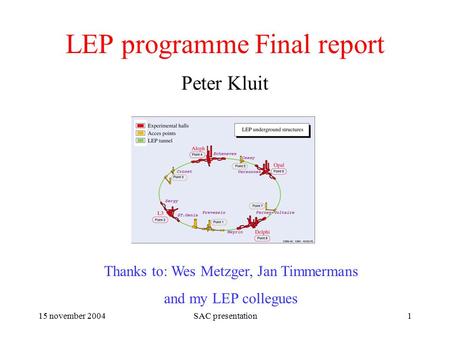 15 november 2004SAC presentation1 LEP programme Final report Peter Kluit Thanks to: Wes Metzger, Jan Timmermans and my LEP collegues.