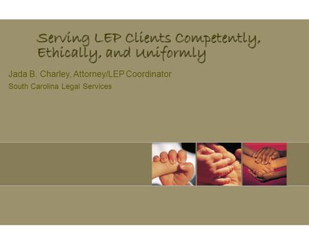 Serving LEP Clients Competently, Ethically, and Uniformly Jada B. Charley, Attorney/LEP Coordinator South Carolina Legal Services.