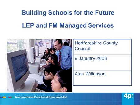 Building Schools for the Future LEP and FM Managed Services Hertfordshire County Council 9 January 2008 Alan Wilkinson.