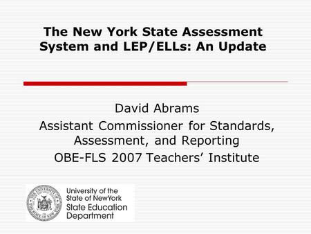 The New York State Assessment System and LEP/ELLs: An Update David Abrams Assistant Commissioner for Standards, Assessment, and Reporting OBE-FLS 2007.