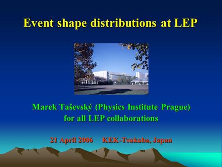 Event shape distributions at LEP Marek Taševský (Physics Institute Prague) for all LEP collaborations 21 April 2006 KEK-Tsukuba, Japan.