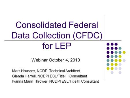 Consolidated Federal Data Collection (CFDC) for LEP Webinar October 4, 2010 Mark Hausner, NCDPI Technical Architect Glenda Harrell, NCDPI ESL/Title III.