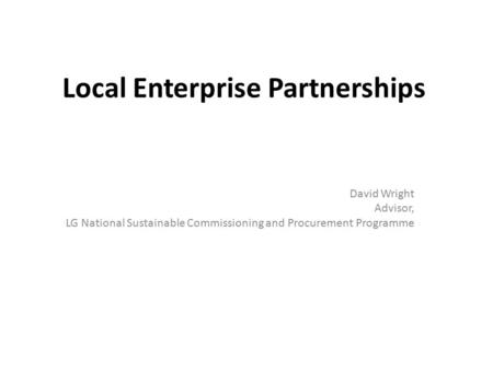 Local Enterprise Partnerships David Wright Advisor, LG National Sustainable Commissioning and Procurement Programme.