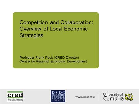 Competition and Collaboration: Overview of Local Economic Strategies Professor Frank Peck (CRED Director) Centre for Regional Economic Development.