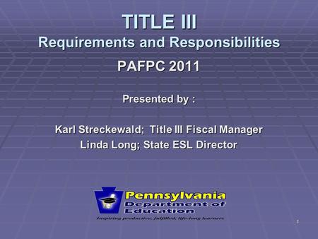 1 TITLE III Requirements and Responsibilities PAFPC 2011 Presented by : Karl Streckewald; Title III Fiscal Manager Linda Long; State ESL Director.