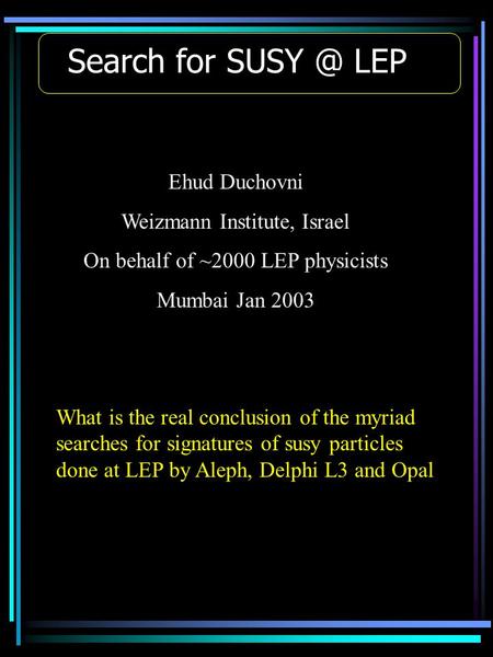 Search for LEP Ehud Duchovni Weizmann Institute, Israel On behalf of ~2000 LEP physicists Mumbai Jan 2003 What is the real conclusion of the myriad.