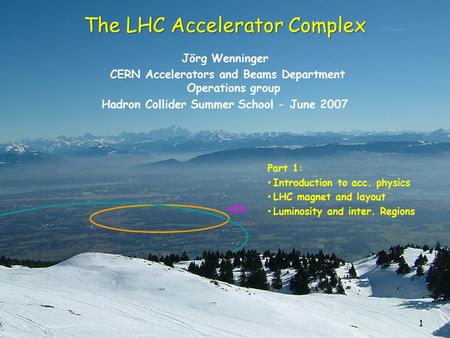 1 The LHC Accelerator Complex Jörg Wenninger CERN Accelerators and Beams Department Operations group Hadron Collider Summer School - June 2007 Part 1: