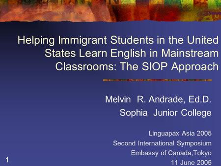1 Helping Immigrant Students in the United States Learn English in Mainstream Classrooms: The SIOP Approach Melvin R. Andrade, Ed.D. Sophia Junior College.