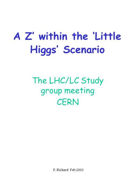 F. Richard Feb 2003 A Z’ within the ‘Little Higgs’ Scenario The LHC/LC Study group meeting CERN.