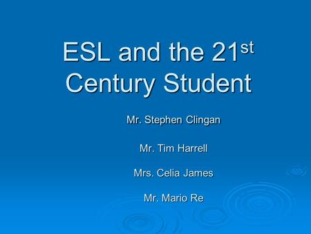 ESL and the 21 st Century Student Mr. Stephen Clingan Mr. Tim Harrell Mrs. Celia James Mr. Mario Re.