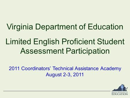 Virginia Department of Education Limited English Proficient Student Assessment Participation 2011 Coordinators’ Technical Assistance Academy August 2-3,