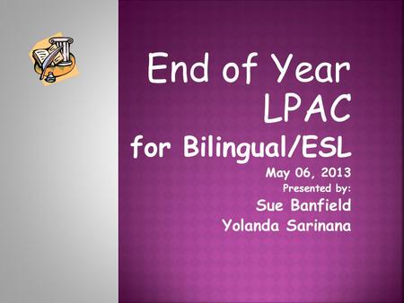 End of Year LPAC for Bilingual/ESL May 06, 2013 Presented by: Sue Banfield Yolanda Sarinana.