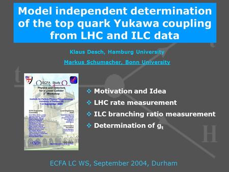Model independent determination of the top quark Yukawa coupling from LHC and ILC data Klaus Desch, Hamburg University Markus Schumacher, Bonn University.