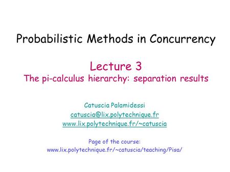 Probabilistic Methods in Concurrency Lecture 3 The pi-calculus hierarchy: separation results Catuscia Palamidessi