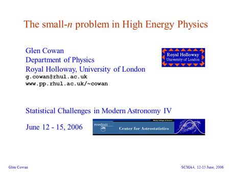 Glen Cowan, SCMA4, 12-15 June, 2006 1 The small-n problem in High Energy Physics Glen Cowan Department of Physics Royal Holloway, University of London.