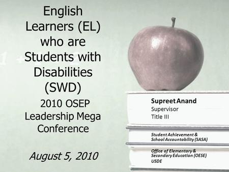 English Learners (EL) who are Students with Disabilities (SWD) 2010 OSEP Leadership Mega Conference August 5, 2010 Supreet Anand Supervisor Title III Student.