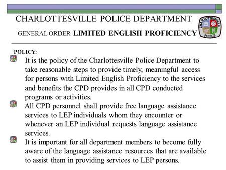 CHARLOTTESVILLE POLICE DEPARTMENT GENERAL ORDER LIMITED ENGLISH PROFICIENCY POLICY: It is the policy of the Charlottesville Police Department to take reasonable.