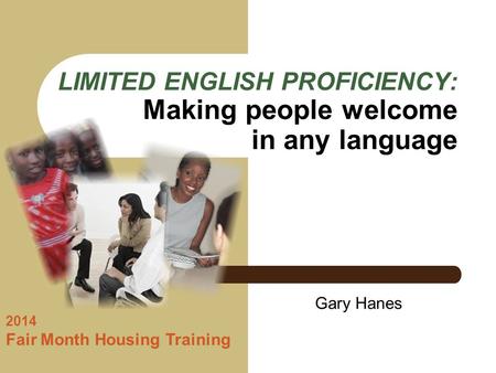LIMITED ENGLISH PROFICIENCY: Making people welcome in any language 2014 Fair Month Housing Training Gary Hanes.
