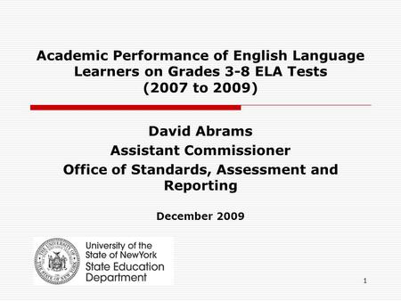 1 Academic Performance of English Language Learners on Grades 3-8 ELA Tests (2007 to 2009) David Abrams Assistant Commissioner Office of Standards, Assessment.