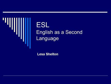 ESL English as a Second Language Lesa Shelton. ESL Acronyms  ESL- English as a Second Language  ELL- English Language Learner  LEP- Limited English.