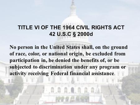 TITLE VI OF THE 1964 CIVIL RIGHTS ACT 42 U.S.C § 2000d No person in the United States shall, on the ground of race, color, or national origin, be excluded.