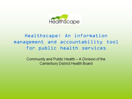 Healthscape: An information management and accountability tool for public health services Community and Public Health – A Division of the Canterbury District.