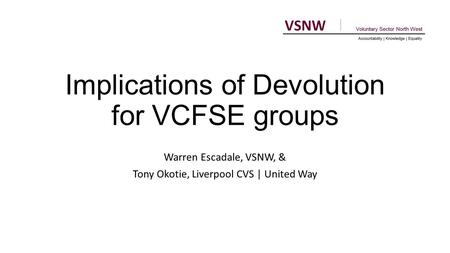 Implications of Devolution for VCFSE groups Warren Escadale, VSNW, & Tony Okotie, Liverpool CVS | United Way.