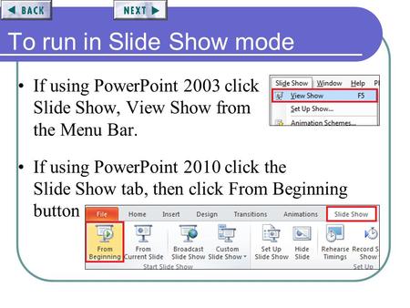 To run in Slide Show mode If using PowerPoint 2003 click Slide Show, View Show from the Menu Bar. If using PowerPoint 2010 click the Slide Show tab, then.
