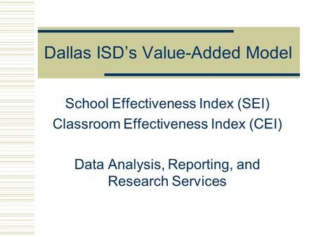 Dallas ISD’s Value-Added Model School Effectiveness Index (SEI) Classroom Effectiveness Index (CEI) Data Analysis, Reporting, and Research Services.