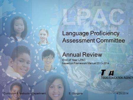 Language Proficiency Assessment Committee Annual Review End of Year LPAC based on Framework Manual 2013-2014 Curriculum & Instruction Department E. Góngora.