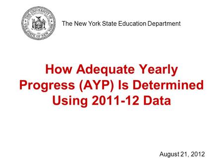 How Adequate Yearly Progress (AYP) Is Determined Using 2011-12 Data The New York State Education Department August 21, 2012.